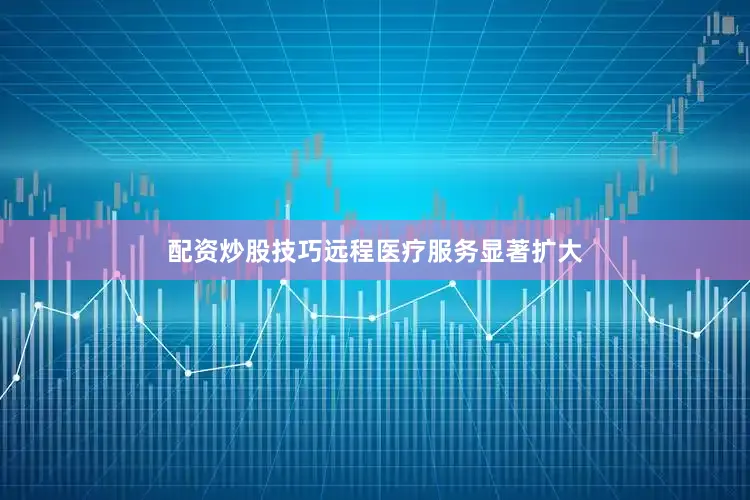 配资炒股技巧远程医疗服务显著扩大
