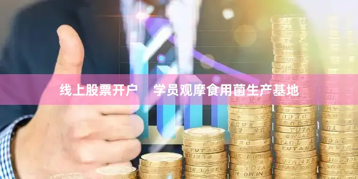 线上股票开户    学员观摩食用菌生产基地