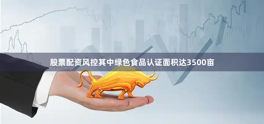 股票配资风控其中绿色食品认证面积达3500亩