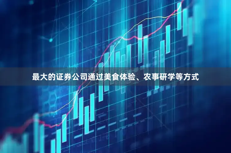 最大的证券公司通过美食体验、农事研学等方式