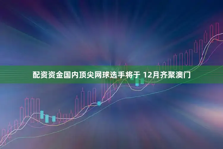 配资资金国内顶尖网球选手将于 12月齐聚澳门