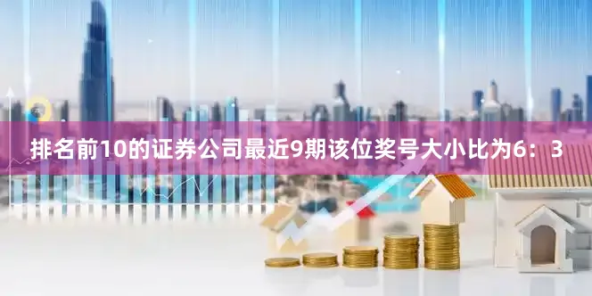 排名前10的证券公司最近9期该位奖号大小比为6：3