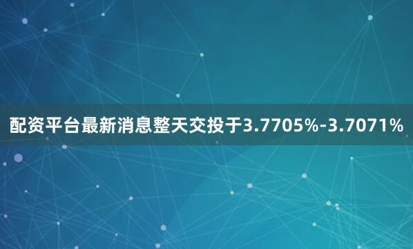配资平台最新消息整天交投于3.7705%-3.7071%