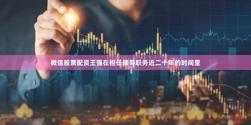 微信股票配资王强在担任领导职务近二十年的时间里