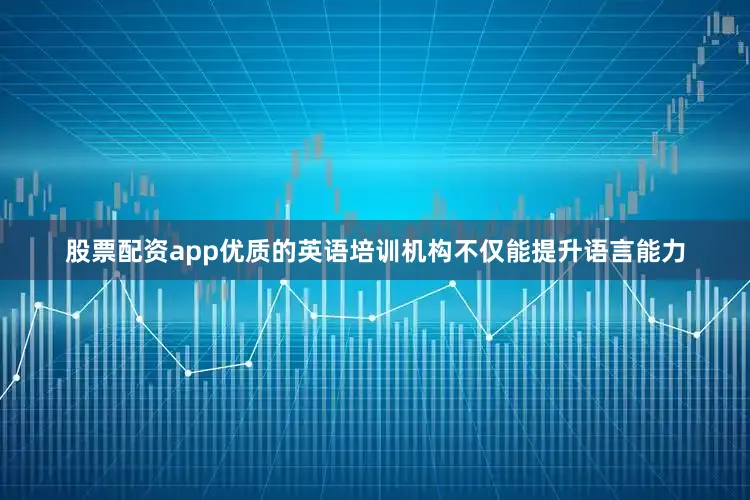 股票配资app优质的英语培训机构不仅能提升语言能力