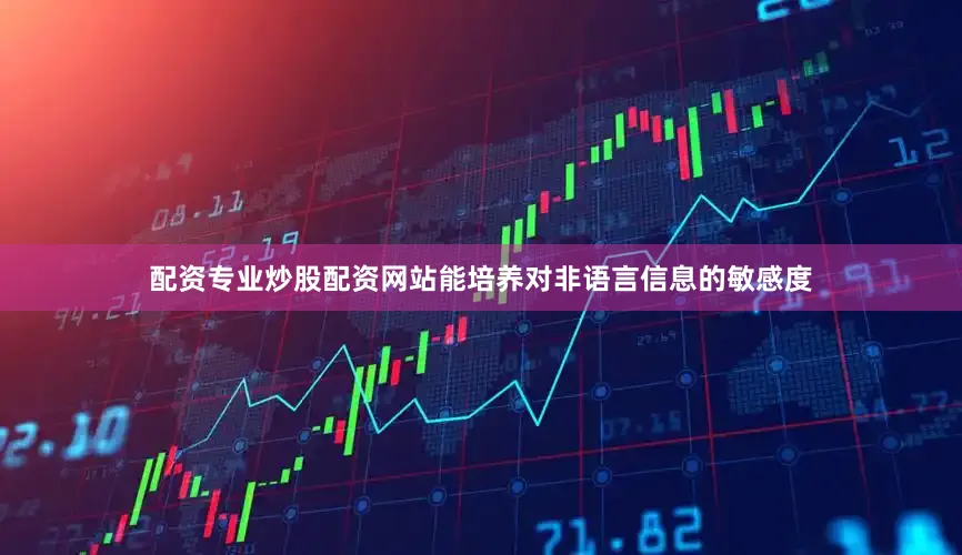 配资专业炒股配资网站能培养对非语言信息的敏感度