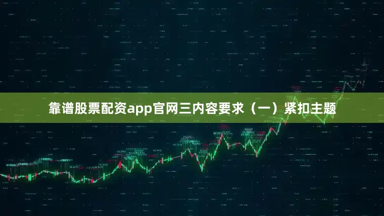 靠谱股票配资app官网三内容要求（一）紧扣主题