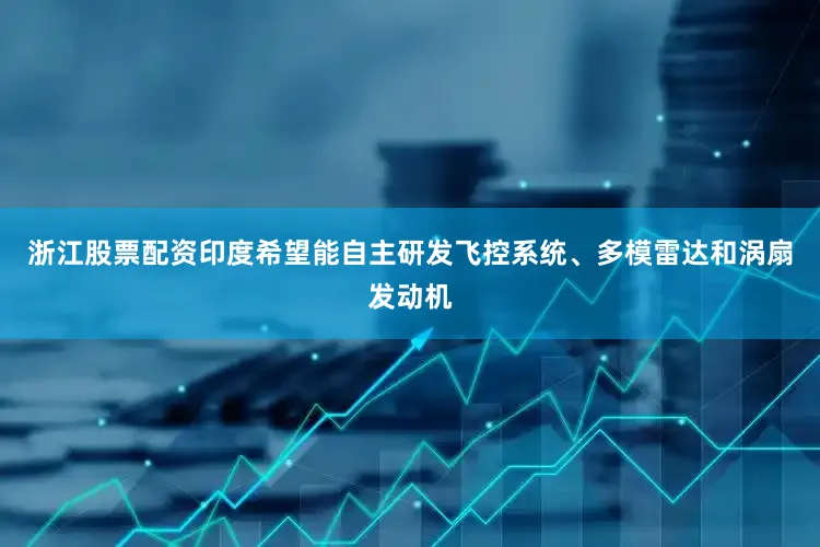 浙江股票配资印度希望能自主研发飞控系统、多模雷达和涡扇发动机