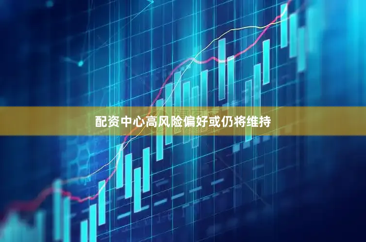 配资中心高风险偏好或仍将维持