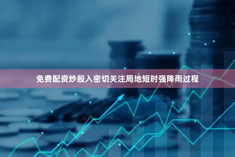 免费配资炒股入密切关注局地短时强降雨过程