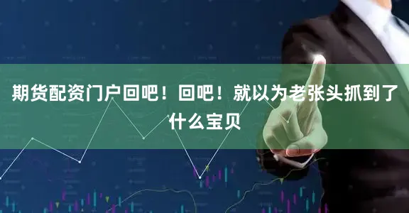 期货配资门户回吧！回吧！就以为老张头抓到了什么宝贝