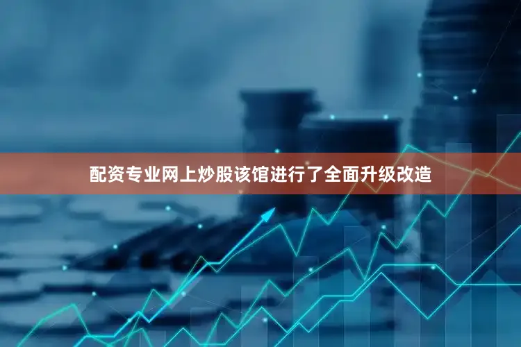 配资专业网上炒股该馆进行了全面升级改造