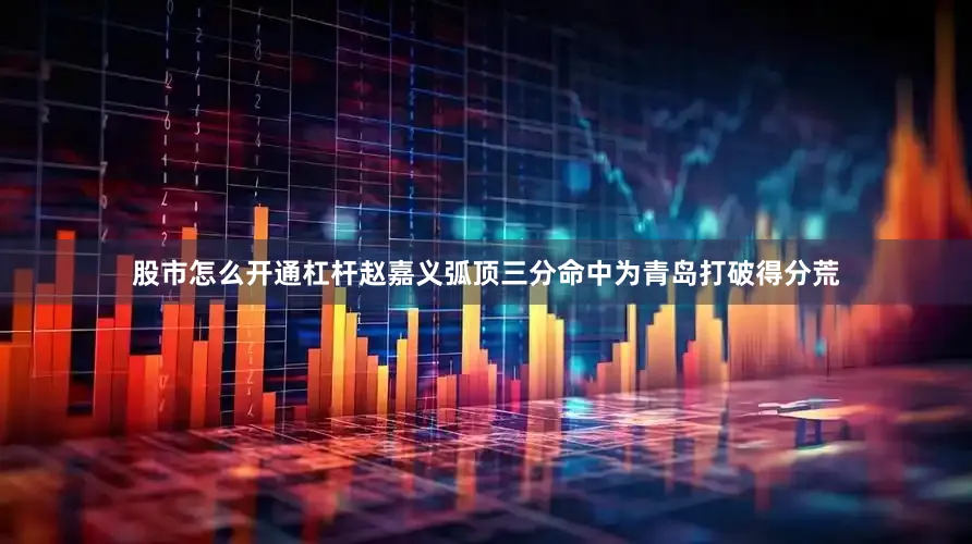 股市怎么开通杠杆赵嘉义弧顶三分命中为青岛打破得分荒