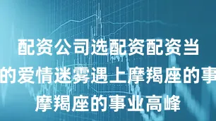 配资公司选配资配资当狮子座的爱情迷雾遇上摩羯座的事业高峰