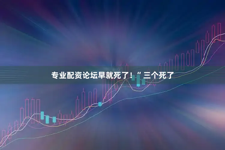 专业配资论坛早就死了！”三个死了