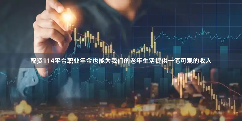 配资114平台职业年金也能为我们的老年生活提供一笔可观的收入