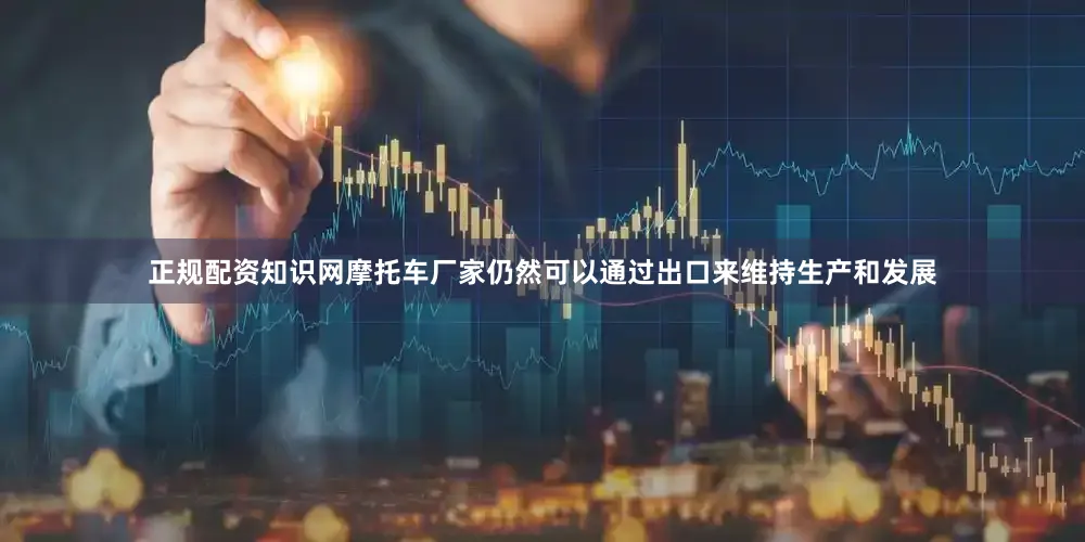 正规配资知识网摩托车厂家仍然可以通过出口来维持生产和发展