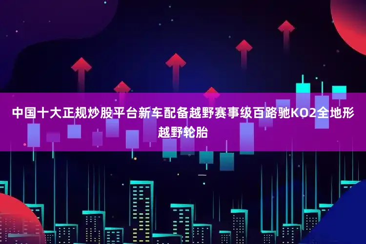 中国十大正规炒股平台新车配备越野赛事级百路驰KO2全地形越野轮胎