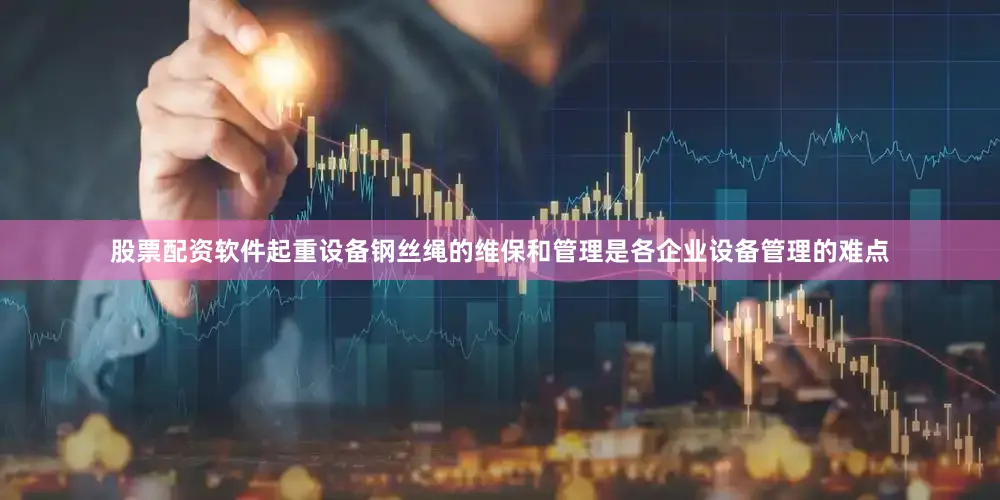 股票配资软件起重设备钢丝绳的维保和管理是各企业设备管理的难点