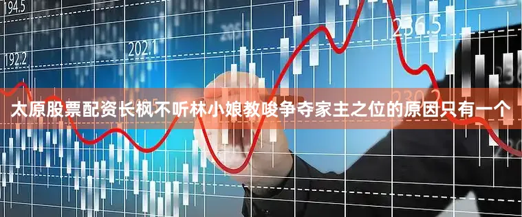 太原股票配资长枫不听林小娘教唆争夺家主之位的原因只有一个