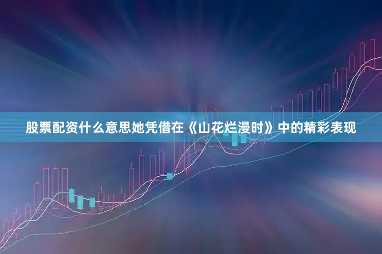 股票配资什么意思她凭借在《山花烂漫时》中的精彩表现