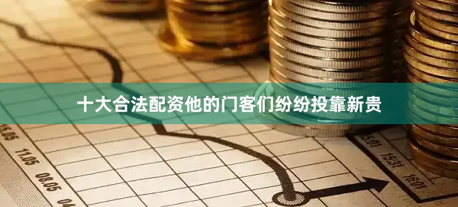 十大合法配资他的门客们纷纷投靠新贵