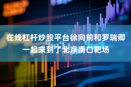 在线杠杆炒股平台徐向前和罗瑞卿一起来到了北京南口靶场