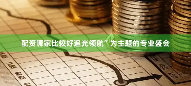 配资哪家比较好追光领航”为主题的专业盛会
