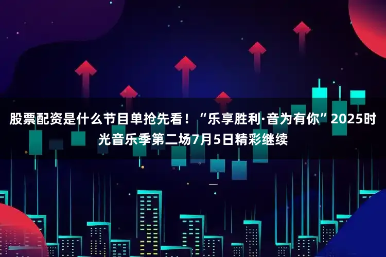 股票配资是什么节目单抢先看！“乐享胜利·音为有你”2025时光音乐季第二场7月5日精彩继续