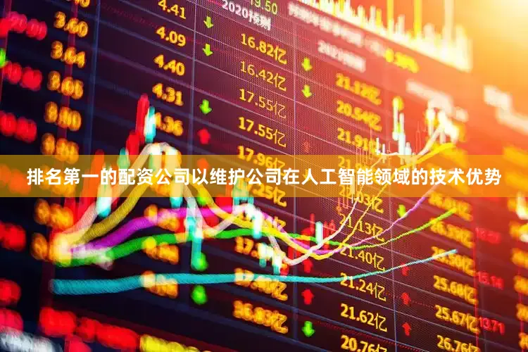 排名第一的配资公司以维护公司在人工智能领域的技术优势