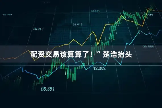 配资交易该算算了！”楚浩抬头