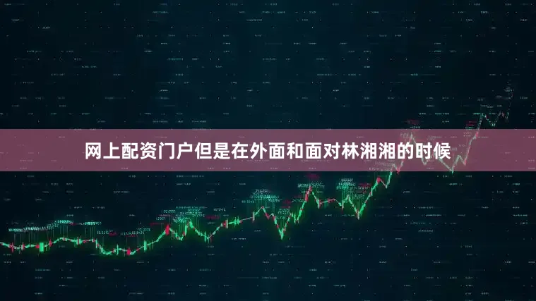 网上配资门户但是在外面和面对林湘湘的时候