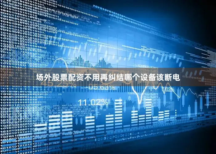 场外股票配资不用再纠结哪个设备该断电