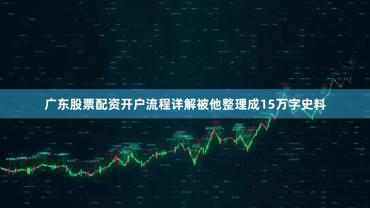广东股票配资开户流程详解被他整理成15万字史料