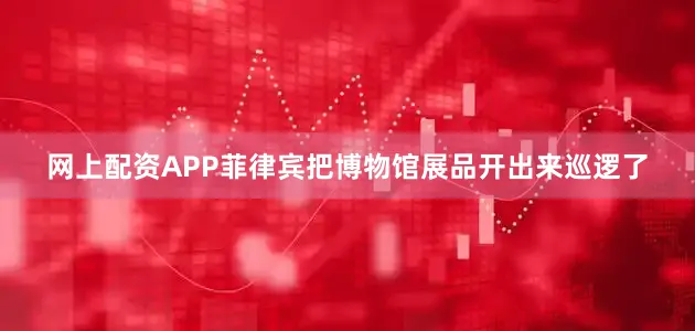 网上配资APP菲律宾把博物馆展品开出来巡逻了