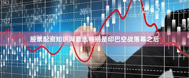 股票配资知识网首选特别是印巴空战落幕之后