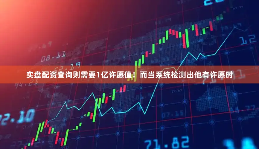 实盘配资查询则需要1亿许愿值！而当系统检测出他有许愿时