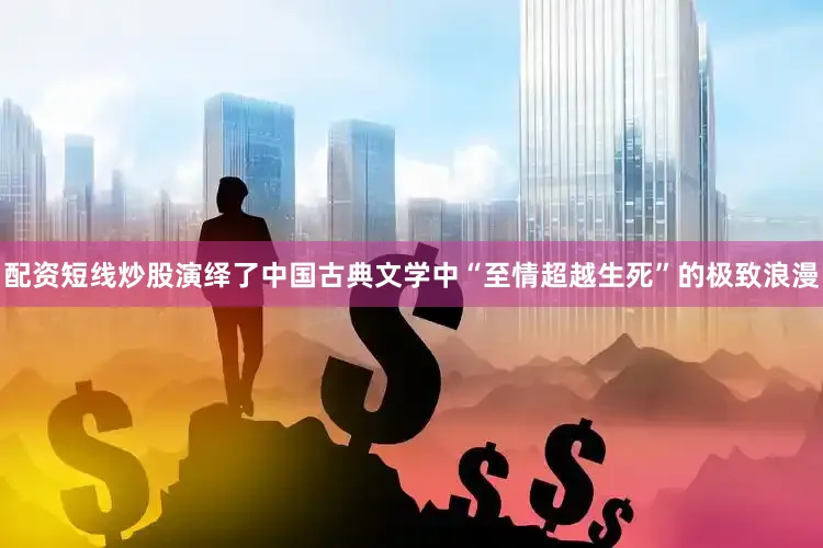 配资短线炒股演绎了中国古典文学中“至情超越生死”的极致浪漫