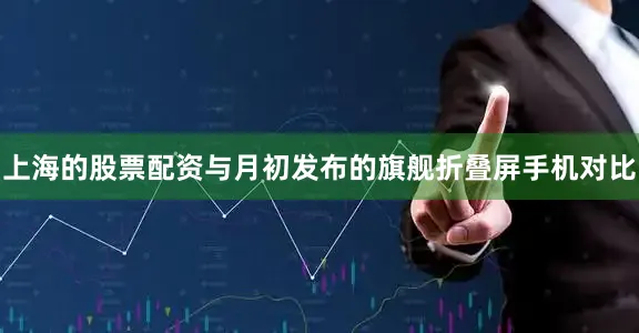 上海的股票配资与月初发布的旗舰折叠屏手机对比