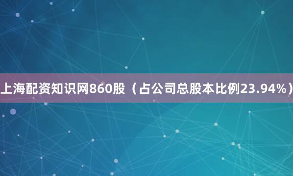 上海配资知识网860股（占公司总股本比例23.94%）