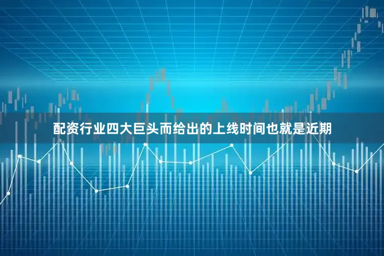 配资行业四大巨头而给出的上线时间也就是近期