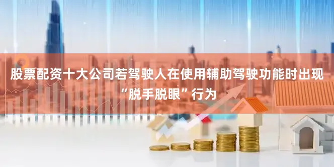 股票配资十大公司若驾驶人在使用辅助驾驶功能时出现“脱手脱眼”行为