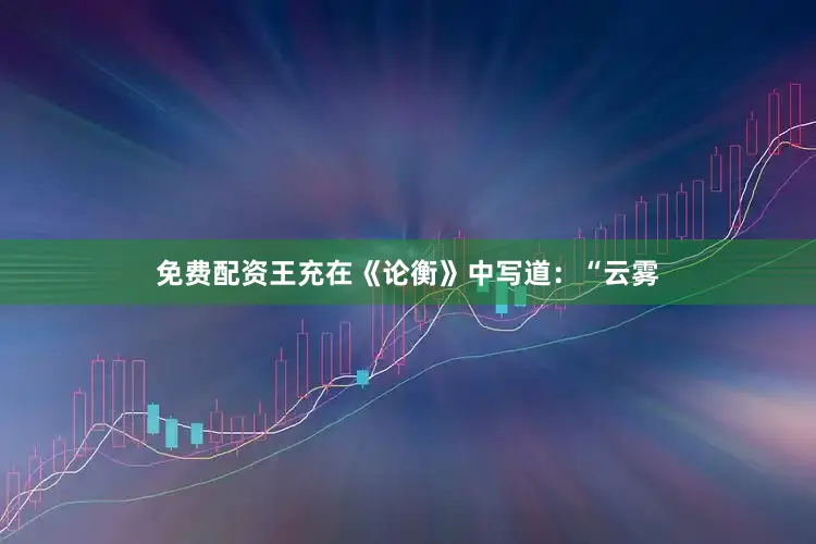 免费配资王充在《论衡》中写道：“云雾
