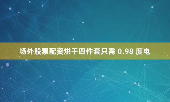 场外股票配资烘干四件套只需 0.98 度电