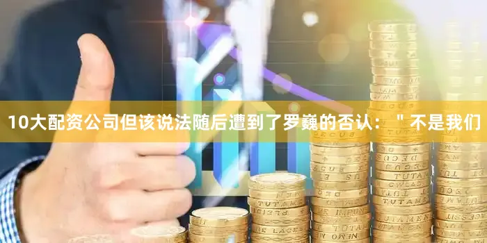 10大配资公司但该说法随后遭到了罗巍的否认：＂不是我们