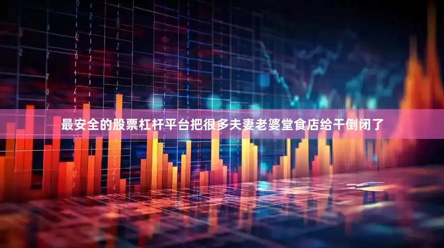 最安全的股票杠杆平台把很多夫妻老婆堂食店给干倒闭了