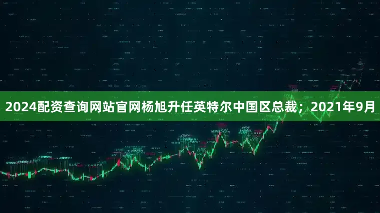 2024配资查询网站官网杨旭升任英特尔中国区总裁；2021年9月