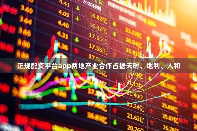 正规配资平台app两地产业合作占据天时、地利、人和