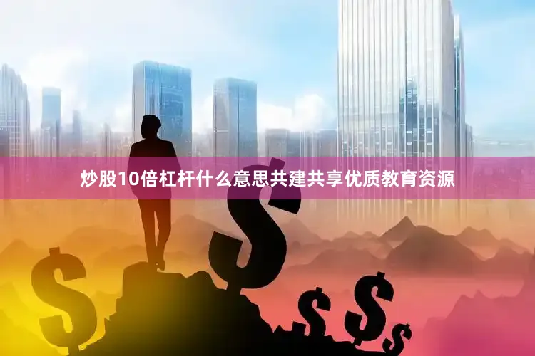 炒股10倍杠杆什么意思共建共享优质教育资源