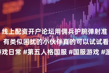 线上配资开户论坛用佣兵护腕弹射准点救人轻松搞定！有类似困扰的小伙伴真的可以试试看！#留学游戏日常 #第五人格国服 #国服游戏 #游戏流畅技巧发布于：江西省